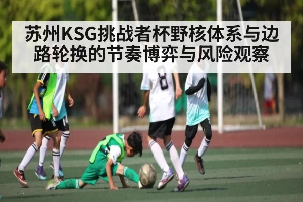 苏州KSG挑战者杯野核体系与边路轮换的节奏博弈与风险观察